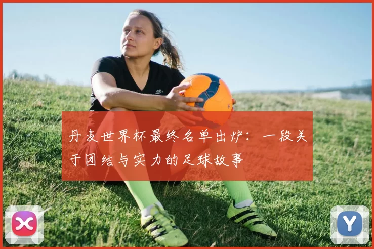 丹麦世界杯最终名单出炉:一段关于团结与实力的足球故事
