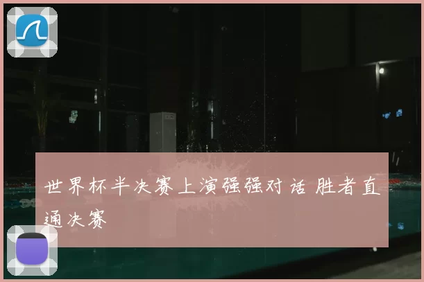 世界杯半决赛上演强强对话 胜者直通决赛