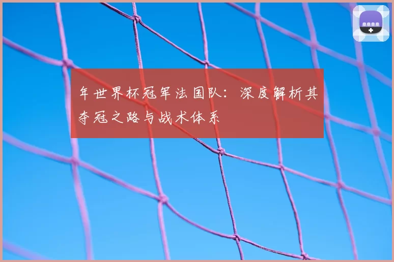 年世界杯冠军法国队:深度解析其夺冠之路与战术体系