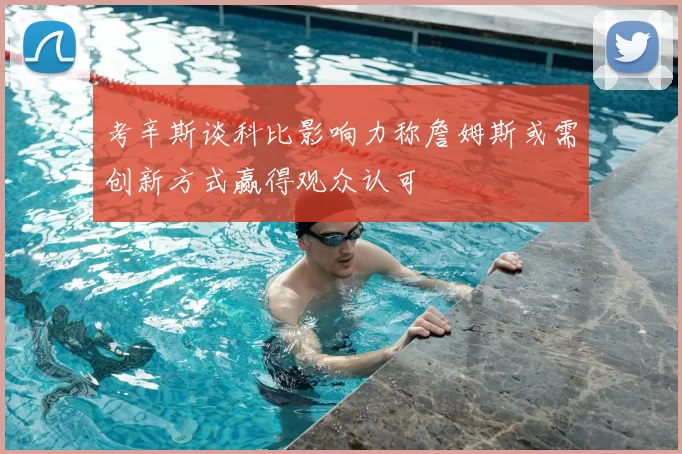 考辛斯谈科比影响力称詹姆斯或需创新方式赢得观众认可