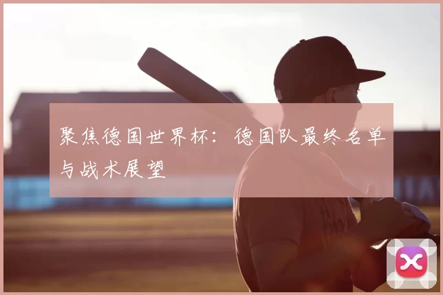 聚焦德国世界杯：德国队最终名单与战术展望