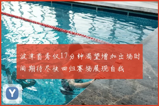 波津首秀仅17分钟渴望增加出场时间期待尽快回归赛场展现自我