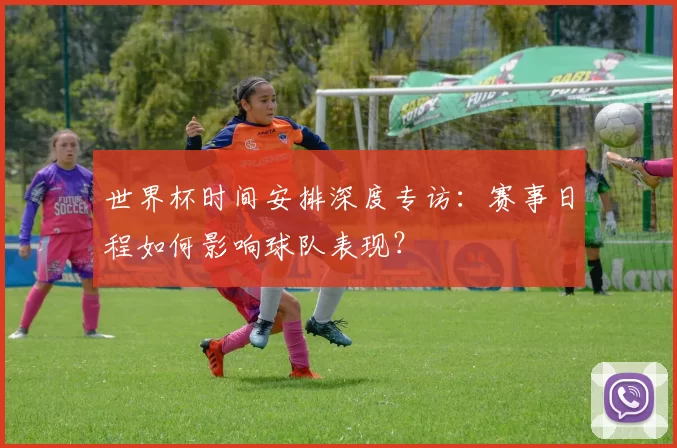 世界杯时间安排深度专访:赛事日程如何影响球队表现?