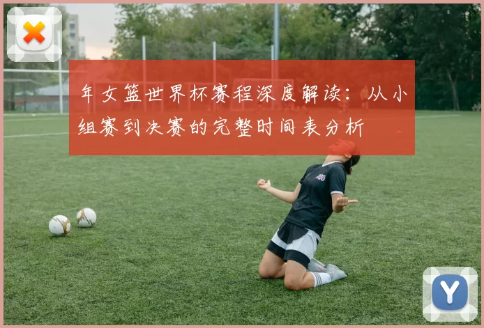 年女篮世界杯赛程深度解读：从小组赛到决赛的完整时间表分析