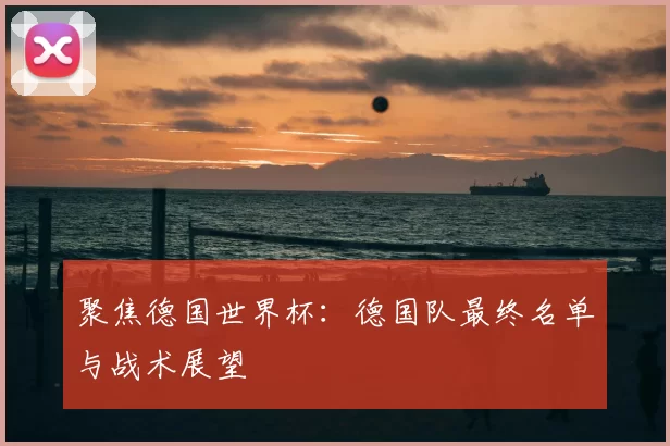 聚焦德国世界杯:德国队最终名单与战术展望