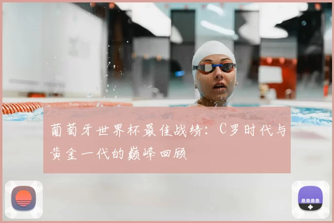 葡萄牙世界杯最佳战绩:C罗时代与黄金一代的巅峰回顾