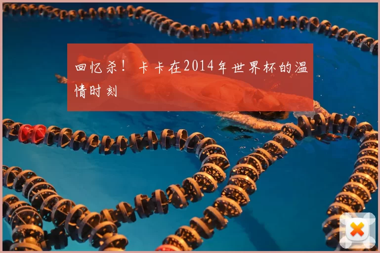 回忆杀!卡卡在2014年世界杯的温情时刻