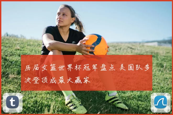 历届女篮世界杯冠军盘点 美国队多次登顶成最大赢家