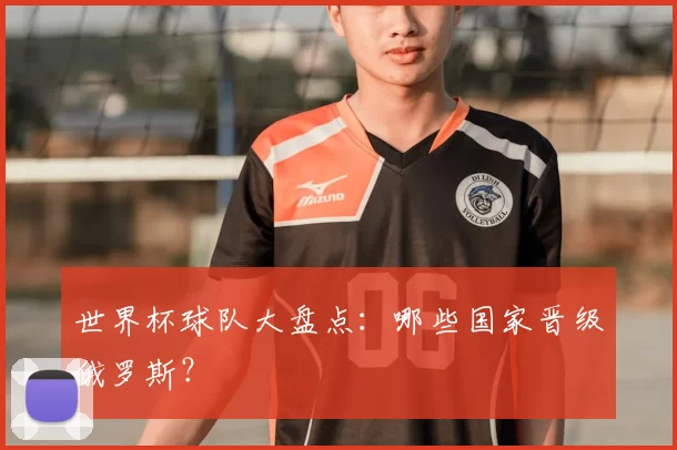 世界杯球队大盘点：哪些国家晋级俄罗斯？