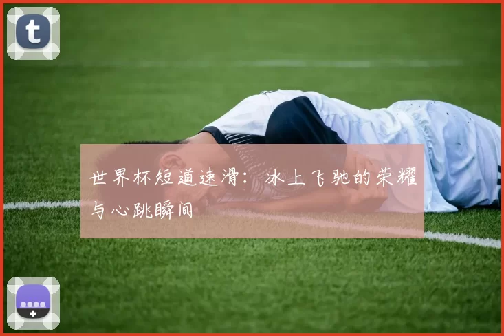 世界杯短道速滑:冰上飞驰的荣耀与心跳瞬间