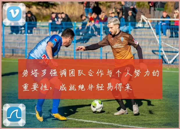 劳塔罗强调团队合作与个人努力的重要性,成就绝非轻易得来