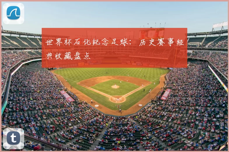 世界杯石化纪念足球:历史赛事经典收藏盘点