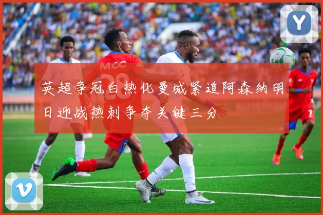 英超争冠白热化曼城紧追阿森纳明日迎战热刺争夺关键三分