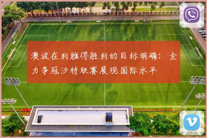 澳波在利雅得胜利的目标明确:全力争冠沙特联赛展现国际水平