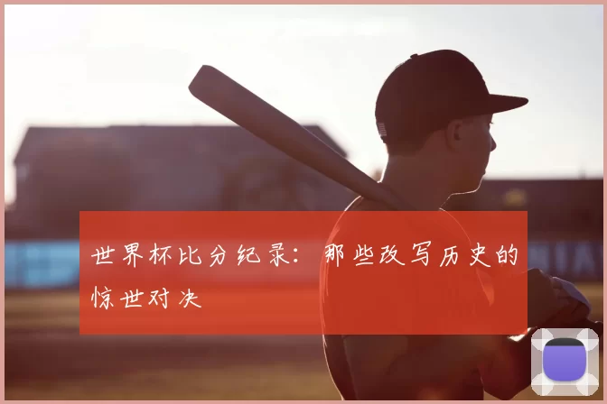 世界杯比分纪录：那些改写历史的惊世对决