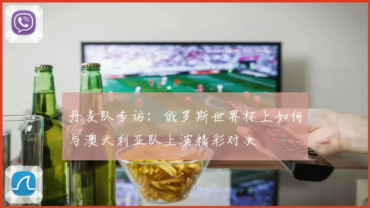 丹麦队专访：俄罗斯世界杯上如何与澳大利亚队上演精彩对决