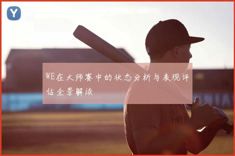 WE在大师赛中的状态分析与表现评估全景解读
