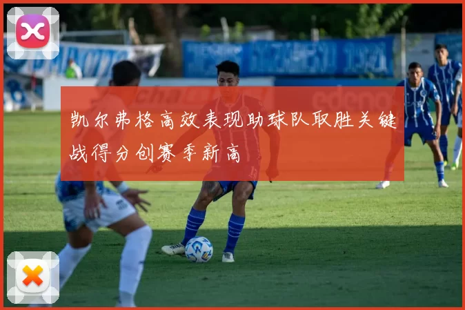凯尔弗格高效表现助球队取胜关键战得分创赛季新高