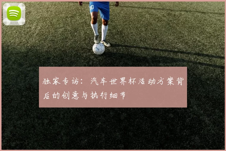 独家专访:汽车世界杯活动方案背后的创意与执行细节