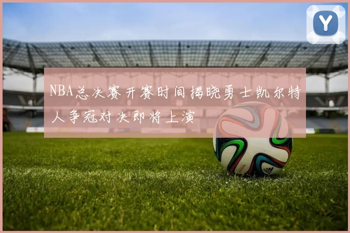 NBA总决赛开赛时间揭晓勇士凯尔特人争冠对决即将上演