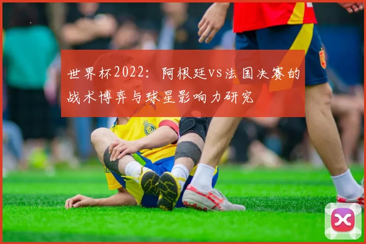 世界杯2022：阿根廷vs法国决赛的战术博弈与球星影响力研究