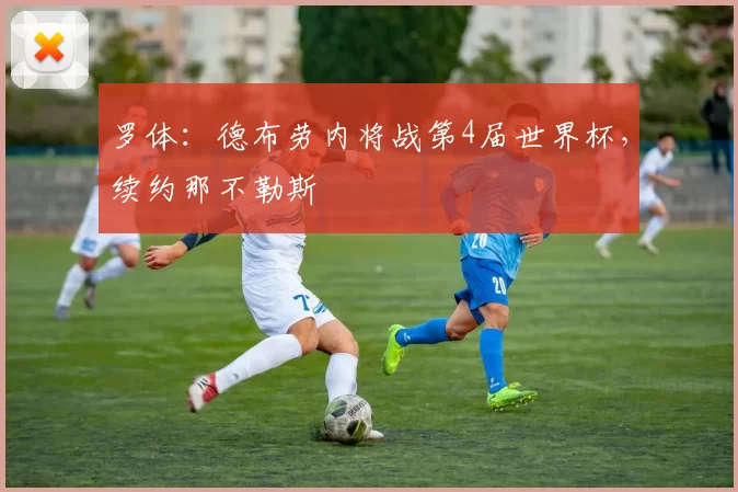 罗体:德布劳内将战第4届世界杯,续约那不勒斯