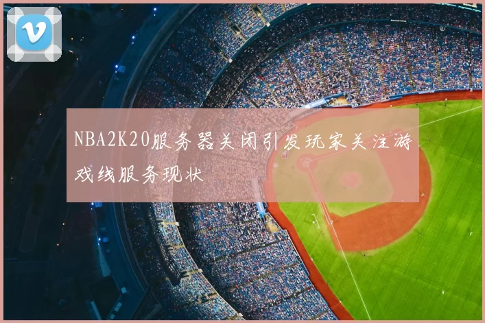 NBA2K20服务器关闭引发玩家关注游戏线服务现状