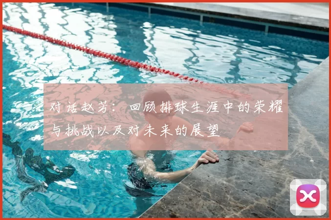 对话赵芳：回顾排球生涯中的荣耀与挑战以及对未来的展望