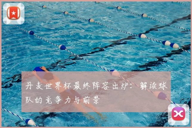 丹麦世界杯最终阵容出炉:解读球队的竞争力与前景