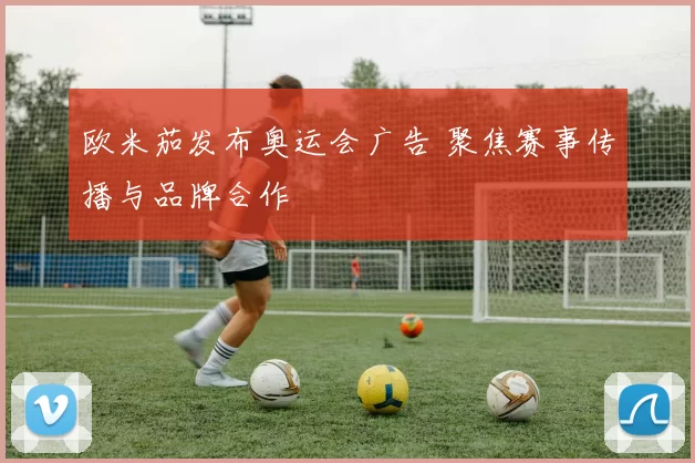 欧米茄发布奥运会广告 聚焦赛事传播与品牌合作