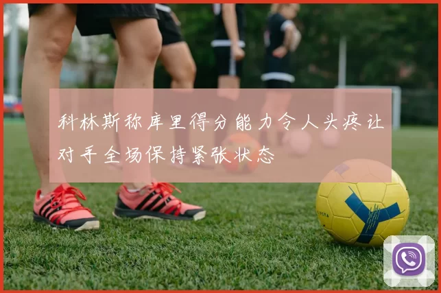 科林斯称库里得分能力令人头疼让对手全场保持紧张状态