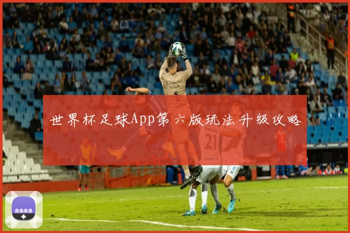 世界杯足球App第六版玩法升级攻略