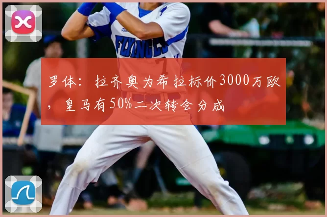 罗体：拉齐奥为希拉标价3000万欧，皇马有50%二次转会分成