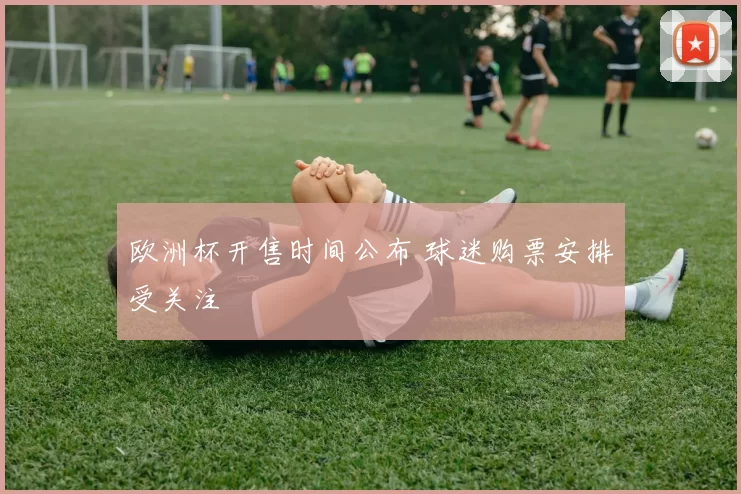 欧洲杯开售时间公布 球迷购票安排受关注