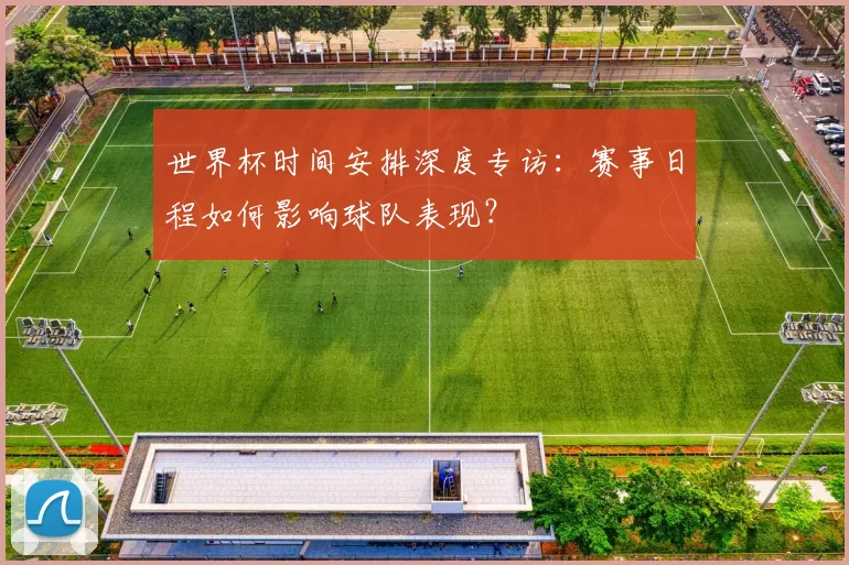 世界杯时间安排深度专访:赛事日程如何影响球队表现?