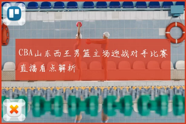 CBA山东西王男篮主场迎战对手比赛直播看点解析