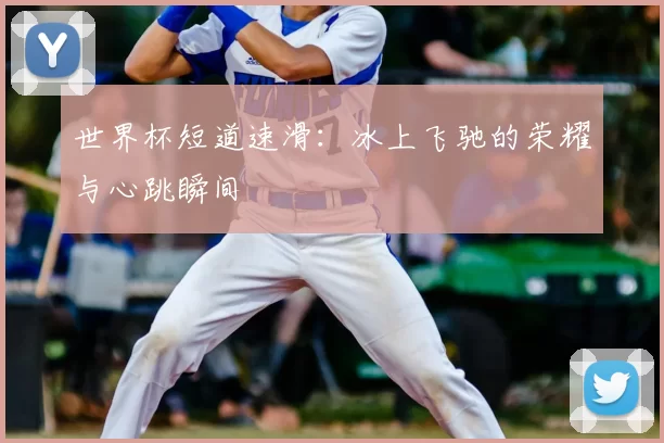 世界杯短道速滑:冰上飞驰的荣耀与心跳瞬间