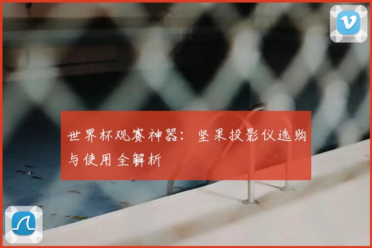 世界杯观赛神器：坚果投影仪选购与使用全解析