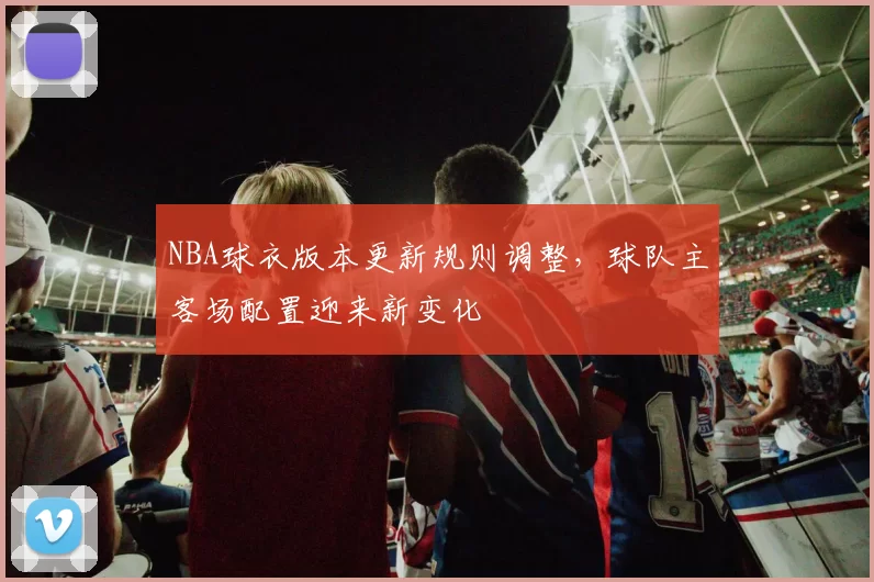 NBA球衣版本更新规则调整,球队主客场配置迎来新变化
