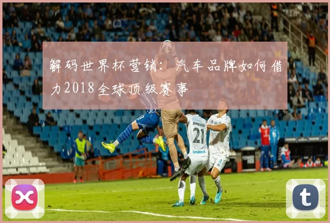 解码世界杯营销：汽车品牌如何借力2018全球顶级赛事