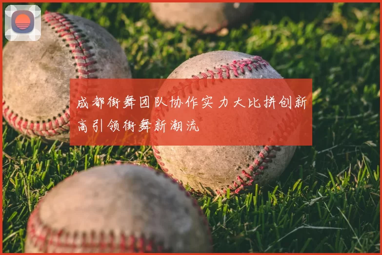 成都街舞团队协作实力大比拼创新高引领街舞新潮流