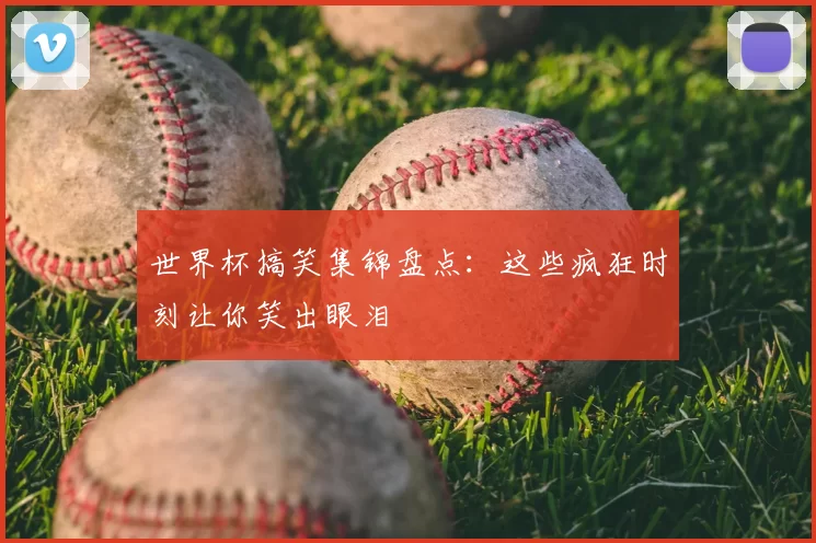 世界杯搞笑集锦盘点:这些疯狂时刻让你笑出眼泪