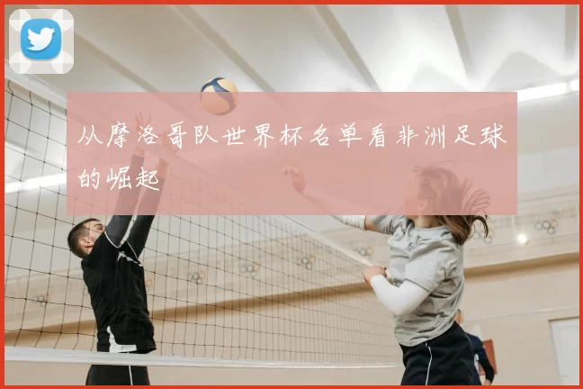 从摩洛哥队世界杯名单看非洲足球的崛起