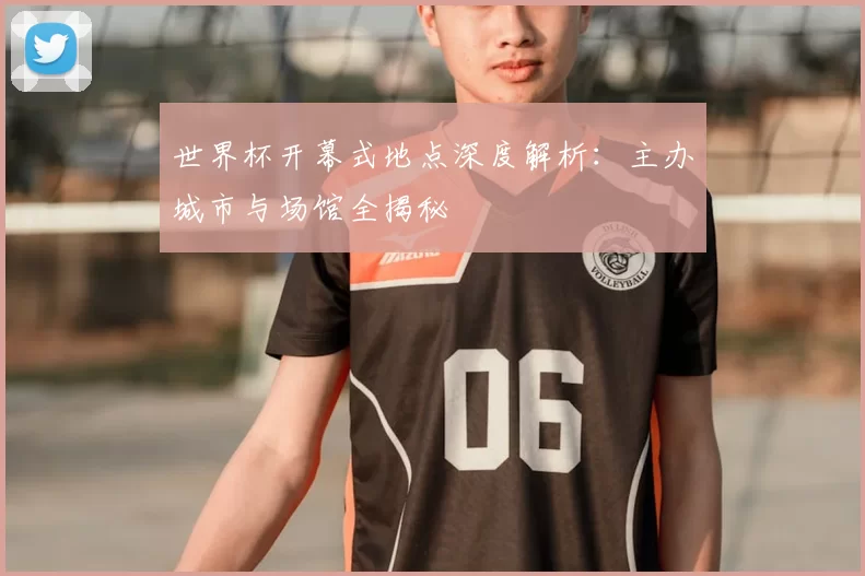 世界杯开幕式地点深度解析:主办城市与场馆全揭秘