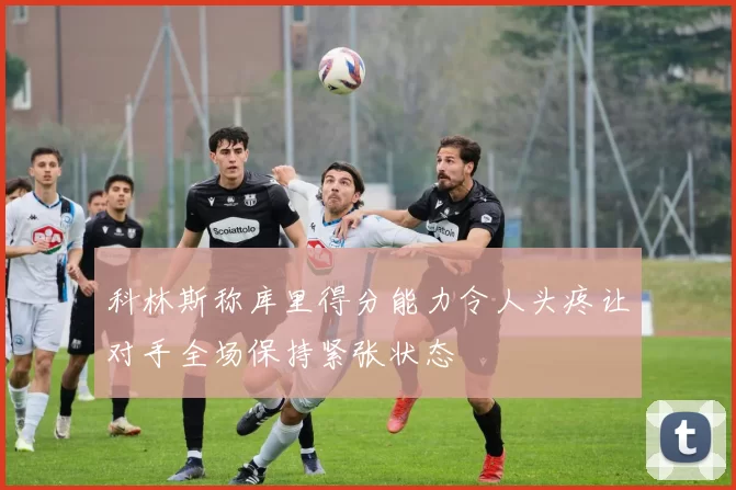 科林斯称库里得分能力令人头疼让对手全场保持紧张状态