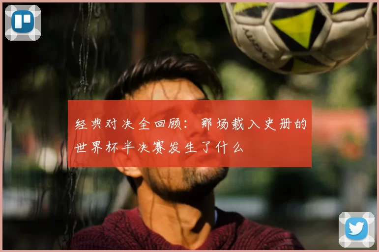 经典对决全回顾:那场载入史册的世界杯半决赛发生了什么