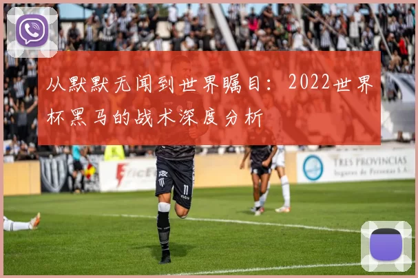 从默默无闻到世界瞩目:2022世界杯黑马的战术深度分析